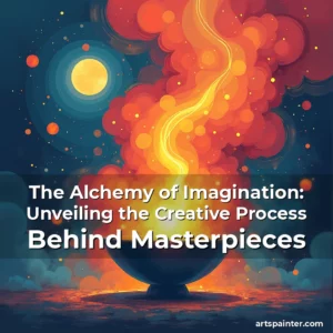 The Alchemy of Imagination: Unveiling the Creative Process Behind Masterpieces